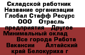 Складской работник › Название организации ­ Глобал Стафф Ресурс, ООО › Отрасль предприятия ­ Другое › Минимальный оклад ­ 30 000 - Все города Работа » Вакансии   . Алтайский край,Белокуриха г.